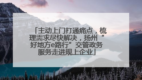 主动上门打通痛点，梳理需求尽快解决，扬州“好地方e路行”交管政务服务走进规上企业