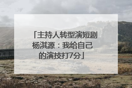主持人转型演短剧 杨淇源：我给自己的演技打7分