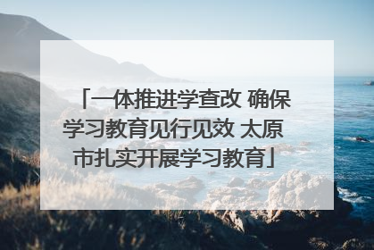 一体推进学查改 确保学习教育见行见效 太原市扎实开展学习教育