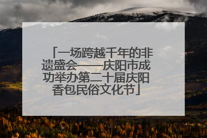 一场跨越千年的非遗盛会——庆阳市成功举办第二十届庆阳香包民俗文化节