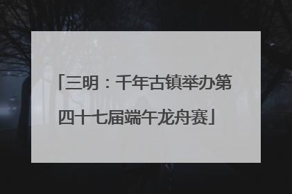 三明：千年古镇举办第四十七届端午龙舟赛