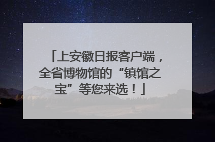 上安徽日报客户端,全省博物馆的“镇馆之宝”等您来选!