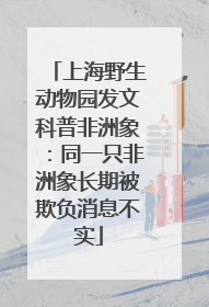 上海野生动物园发文科普非洲象：同一只非洲象长期被欺负消息不实