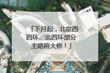 下月起，北京西四环、北四环部分主路将大修！