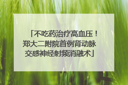 不吃药治疗高血压！郑大二附院首例肾动脉交感神经射频消融术