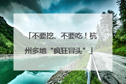 不要挖、不要吃！杭州多地“疯狂冒头”