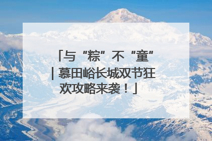 与“粽”不“童”｜慕田峪长城双节狂欢攻略来袭！