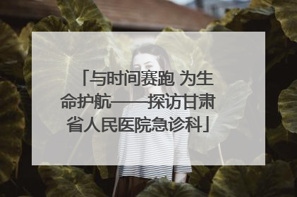 与时间赛跑 为生命护航——探访甘肃省人民医院急诊科
