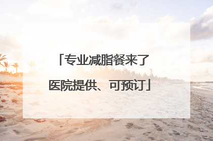专业减脂餐来了 医院提供、可预订