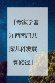 专家学者江西南昌共探儿科发展新路径