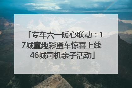 专车六一暖心联动：17城童趣彩蛋车惊喜上线 46城司机亲子活动