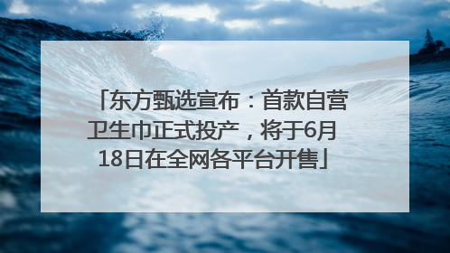 东方甄选宣布：首款自营卫生巾正式投产，将于6月18日在全网各平台开售