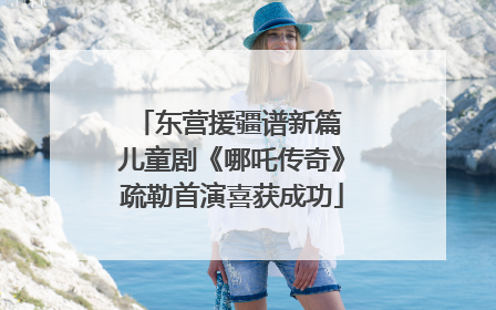 东营援疆谱新篇 儿童剧《哪吒传奇》疏勒首演喜获成功