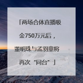 两场合体直播吸金750万元后，董明珠与孟羽童将再次“同台”