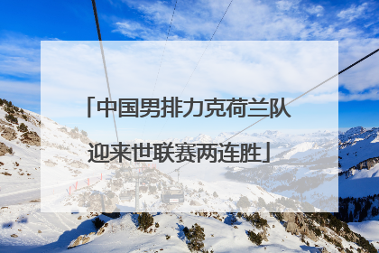 中国男排力克荷兰队 迎来世联赛两连胜