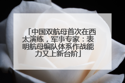 中国双航母首次在西太演练，军事专家：表明航母编队体系作战能力又上新台阶