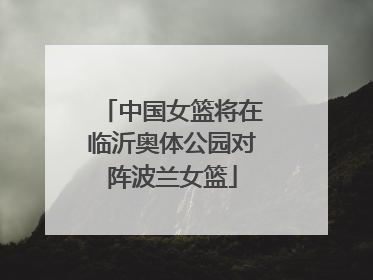 中国女篮将在临沂奥体公园对阵波兰女篮