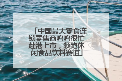 中国最大零食连锁零售商鸣鸣很忙赴港上市，领跑休闲食品饮料赛道