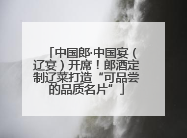 中国郎·中国宴（辽宴）开席！郎酒定制辽菜打造“可品尝的品质名片”
