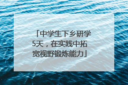 中学生下乡研学5天，在实践中拓宽视野锻炼能力
