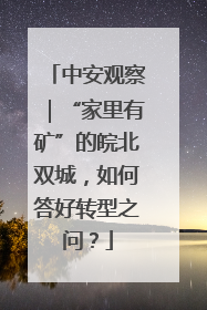 中安观察｜“家里有矿”的皖北双城，如何答好转型之问？