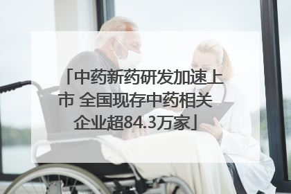 中药新药研发加速上市 全国现存中药相关企业超84.3万家