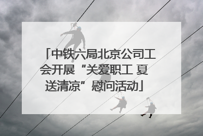 中铁六局北京公司工会开展“关爱职工 夏送清凉”慰问活动