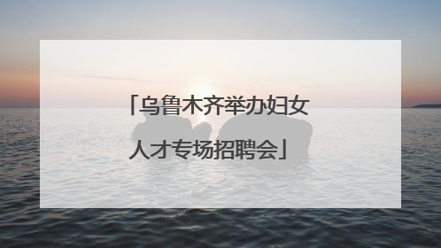 乌鲁木齐举办妇女人才专场招聘会