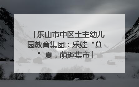 乐山市中区土主幼儿园教育集团：乐娃“葚”夏，萌趣集市