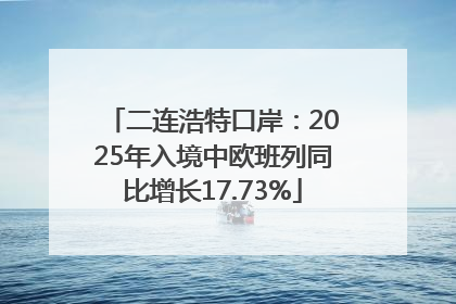 二连浩特口岸：2025年入境中欧班列同比增长17.73%
