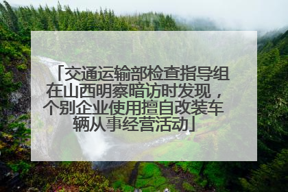 交通运输部检查指导组在山西明察暗访时发现，个别企业使用擅自改装车辆从事经营活动