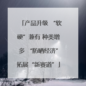 产品升级 “软硬”兼有 种类增多 “防晒经济”拓展“新赛道”