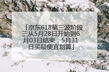 京东618第三波阶段三从5月28日开始到6月03日结束，5月31日买最便宜划算