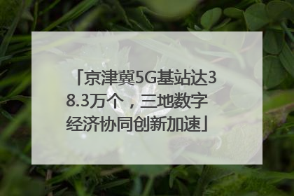 京津冀5G基站达38.3万个，三地数字经济协同创新加速