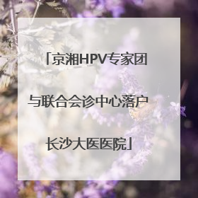 京湘HPV专家团与联合会诊中心落户长沙大医医院