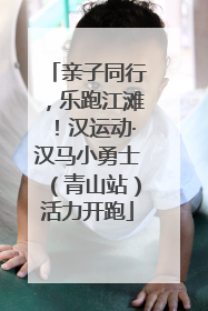 亲子同行，乐跑江滩！汉运动·汉马小勇士（青山站）活力开跑
