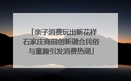亲子消费玩出新花样 石家庄商圈创新融合民俗与童趣引发消费热潮