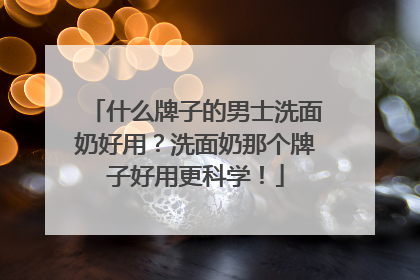 什么牌子的男士洗面奶好用？洗面奶那个牌子好用更科学！