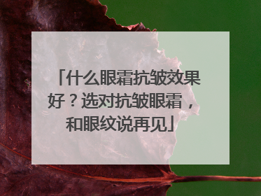 什么眼霜抗皱效果好？选对抗皱眼霜，和眼纹说再见