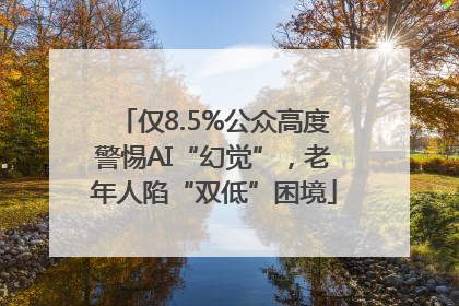 仅8.5%公众高度警惕AI“幻觉”，老年人陷“双低”困境