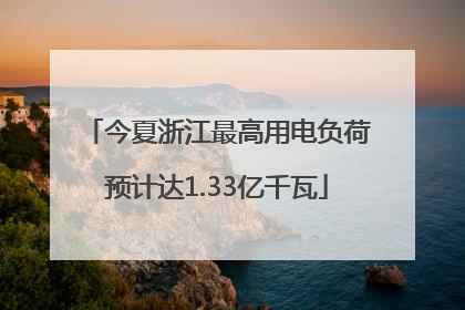 今夏浙江最高用电负荷预计达1.33亿千瓦