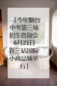 今年烟台中考第三场招生咨询会6月21日在三站国际小商品城举行