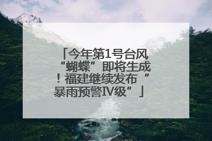 今年第1号台风“蝴蝶”即将生成！福建继续发布“暴雨预警Ⅳ级”