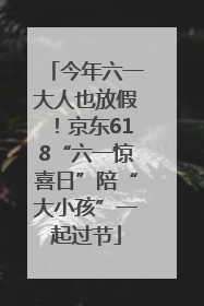 今年六一大人也放假！京东618“六一惊喜日”陪“大小孩”一起过节