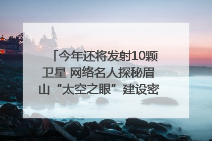 今年还将发射10颗卫星 网络名人探秘眉山“太空之眼”建设密码｜网络名人四川行