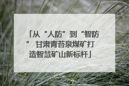 从“人防”到“智防” 甘肃青苔泉煤矿打造智慧矿山新标杆