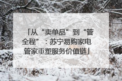 从“卖单品”到“管全程”：苏宁易购家电管家重塑服务价值链
