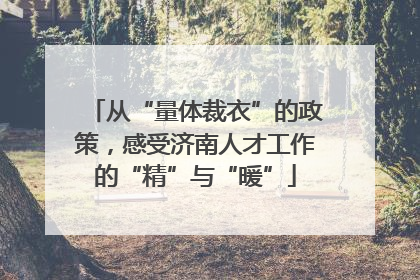 从“量体裁衣”的政策，感受济南人才工作的“精”与“暖”