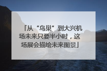 从“鸟巢”到大兴机场未来只要半小时，这场展会描绘未来图景