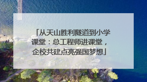 从天山胜利隧道到小学课堂：总工程师进课堂，企校共建点亮强国梦想